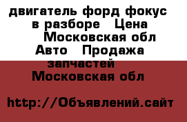 двигатель форд фокус 2 1.8 в разборе › Цена ­ 8 000 - Московская обл. Авто » Продажа запчастей   . Московская обл.